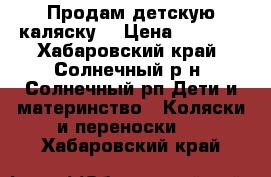 Продам детскую каляску  › Цена ­ 9 000 - Хабаровский край, Солнечный р-н, Солнечный рп Дети и материнство » Коляски и переноски   . Хабаровский край